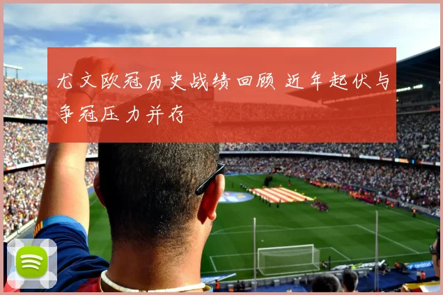 尤文欧冠历史战绩回顾 近年起伏与争冠压力并存