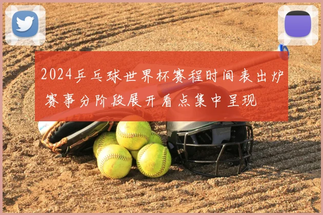 2024乒乓球世界杯赛程时间表出炉 赛事分阶段展开看点集中呈现