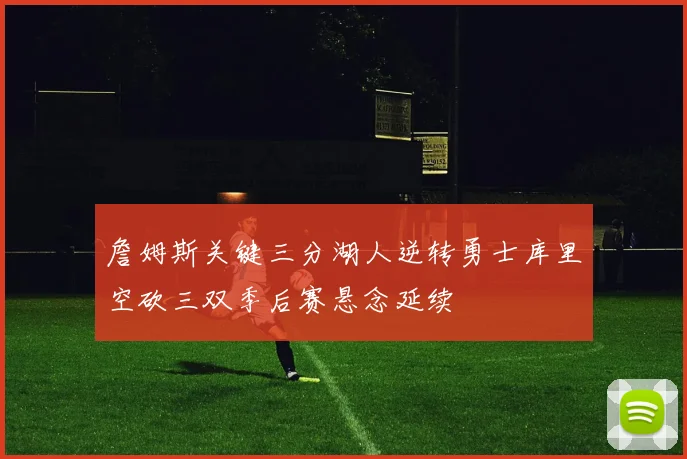 詹姆斯关键三分湖人逆转勇士库里空砍三双季后赛悬念延续