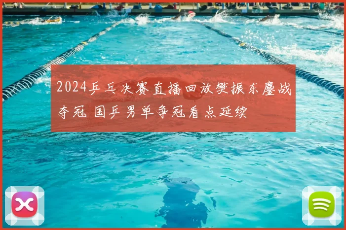 2024乒乓决赛直播回放樊振东鏖战夺冠 国乒男单争冠看点延续