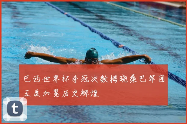 巴西世界杯夺冠次数揭晓桑巴军团五度加冕历史辉煌