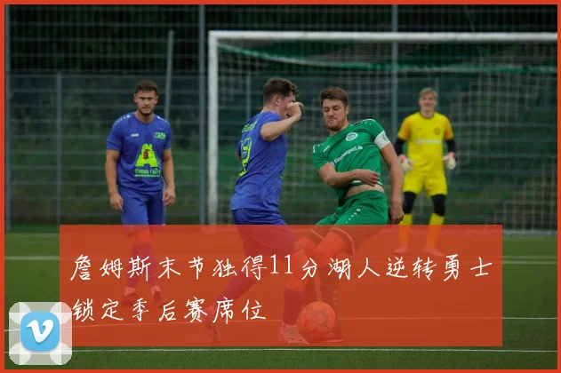 詹姆斯末节独得11分湖人逆转勇士锁定季后赛席位