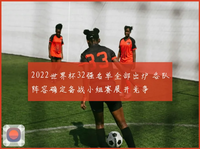 2022世界杯32强名单全部出炉 各队阵容确定备战小组赛展开竞争