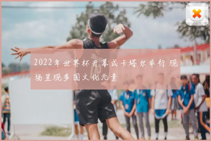 2022年世界杯开幕式卡塔尔举行 现场呈现多国文化元素