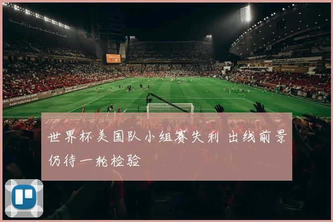 世界杯美国队小组赛失利 出线前景仍待一轮检验