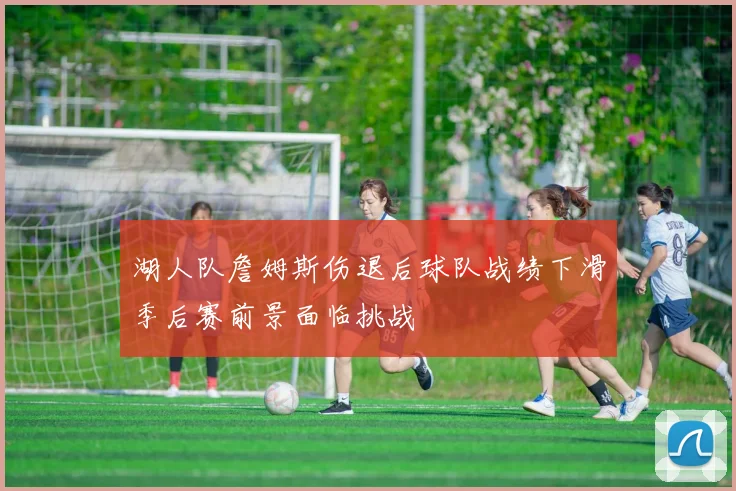 湖人队詹姆斯伤退后球队战绩下滑季后赛前景面临挑战