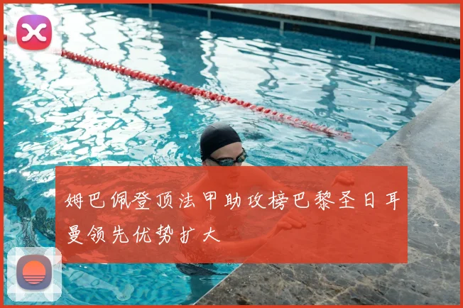 姆巴佩登顶法甲助攻榜巴黎圣日耳曼领先优势扩大