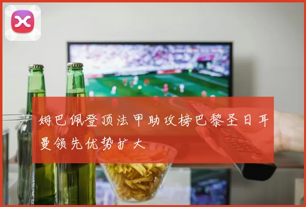 姆巴佩登顶法甲助攻榜巴黎圣日耳曼领先优势扩大