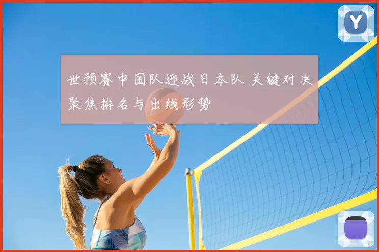 世预赛中国队迎战日本队 关键对决聚焦排名与出线形势