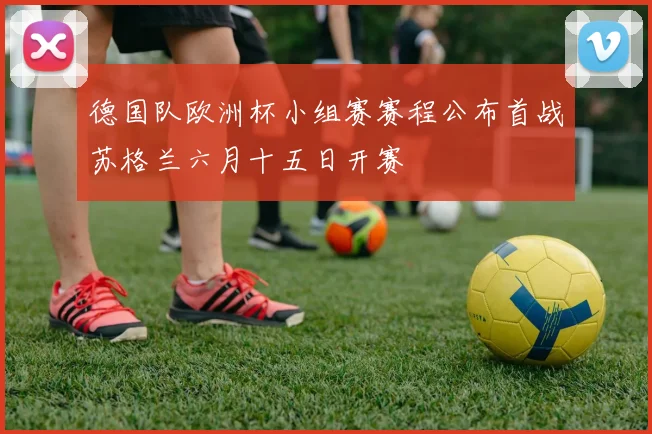 德国队欧洲杯小组赛赛程公布首战苏格兰六月十五日开赛