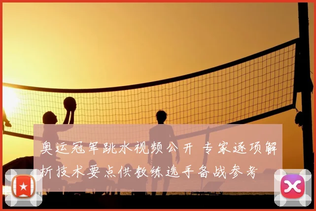 奥运冠军跳水视频公开 专家逐项解析技术要点供教练选手备战参考