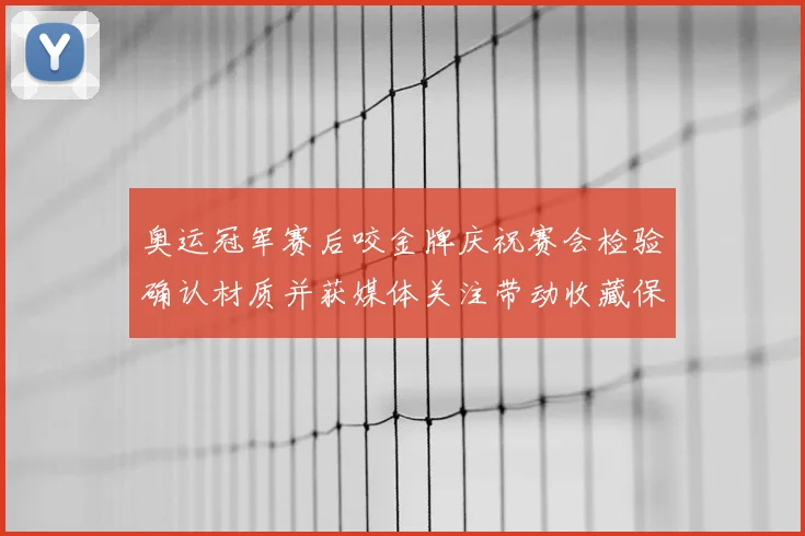 奥运冠军赛后咬金牌庆祝赛会检验确认材质并获媒体关注带动收藏保管讨论