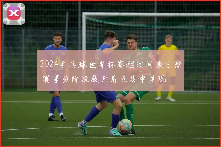 2024乒乓球世界杯赛程时间表出炉 赛事分阶段展开看点集中呈现