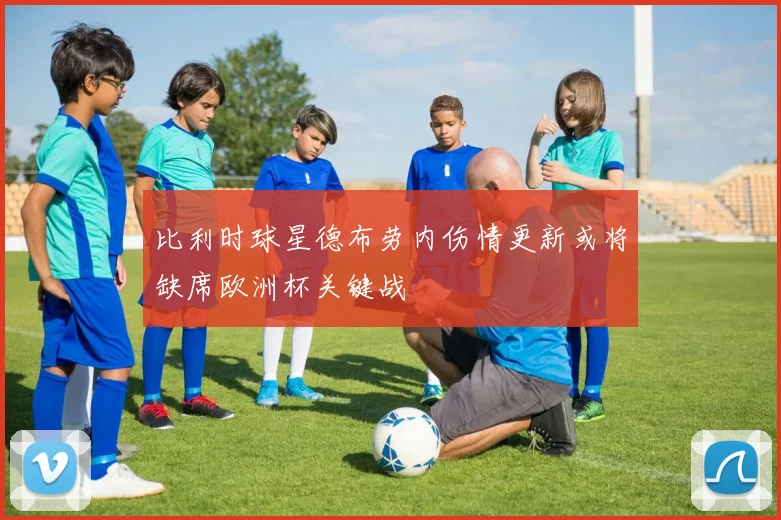 比利时球星德布劳内伤情更新或将缺席欧洲杯关键战