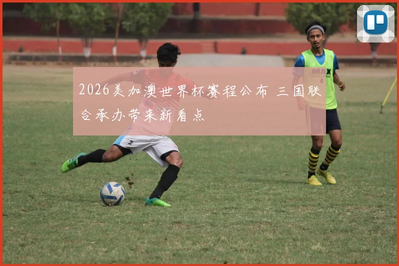 2026美加澳世界杯赛程公布 三国联合承办带来新看点