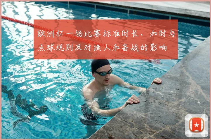 欧洲杯一场比赛标准时长、加时与点球规则及对换人和备战的影响