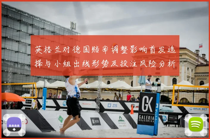 英格兰对德国赔率调整影响首发选择与小组出线形势及投注风险分析