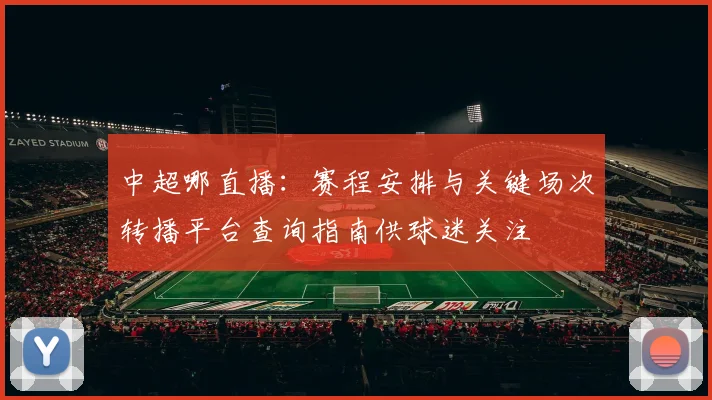 中超哪直播：赛程安排与关键场次转播平台查询指南供球迷关注