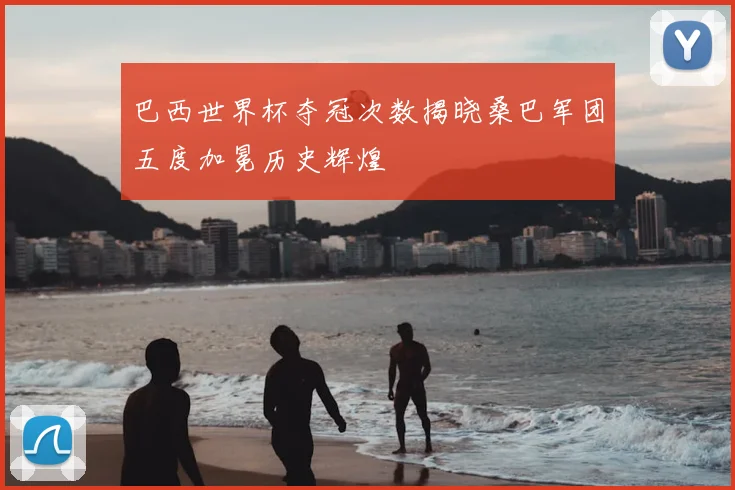 巴西世界杯夺冠次数揭晓桑巴军团五度加冕历史辉煌