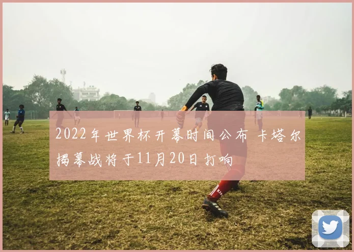 2022年世界杯开幕时间公布 卡塔尔揭幕战将于11月20日打响