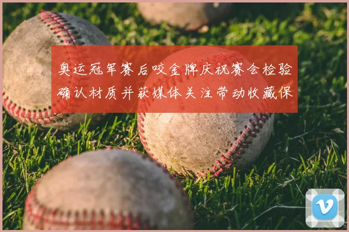 奥运冠军赛后咬金牌庆祝赛会检验确认材质并获媒体关注带动收藏保管讨论