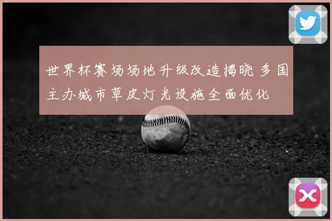 世界杯赛场场地升级改造揭晓 多国主办城市草皮灯光设施全面优化