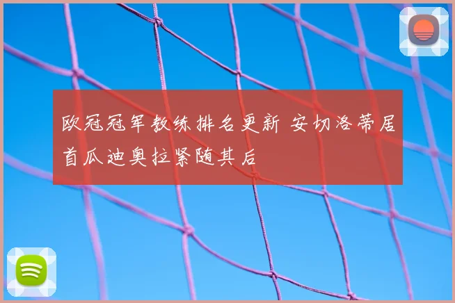 欧冠冠军教练排名更新 安切洛蒂居首瓜迪奥拉紧随其后