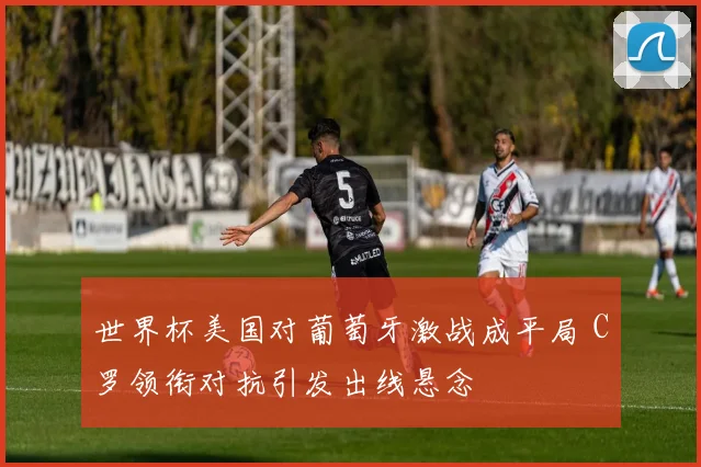 世界杯美国对葡萄牙激战成平局 C罗领衔对抗引发出线悬念