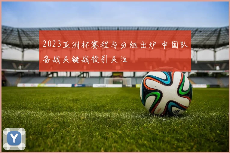 2023亚洲杯赛程与分组出炉 中国队备战关键战役引关注