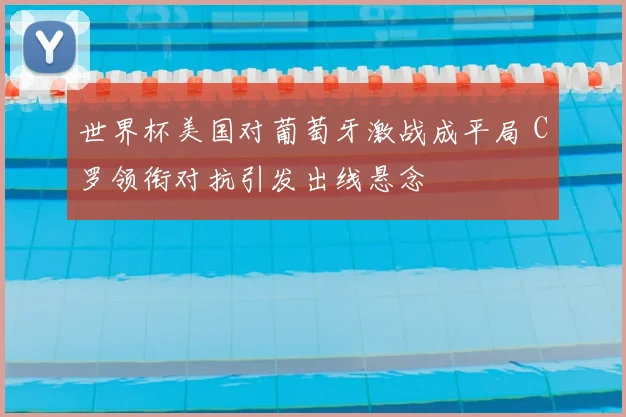 世界杯美国对葡萄牙激战成平局 C罗领衔对抗引发出线悬念