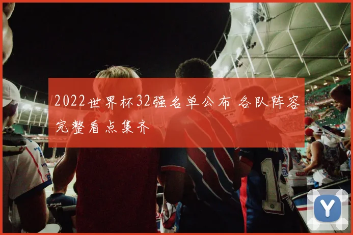 2022世界杯32强名单公布 各队阵容完整看点集齐