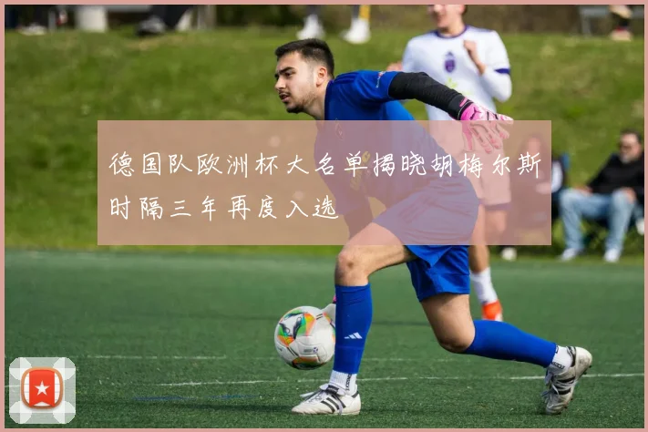 德国队欧洲杯大名单揭晓胡梅尔斯时隔三年再度入选