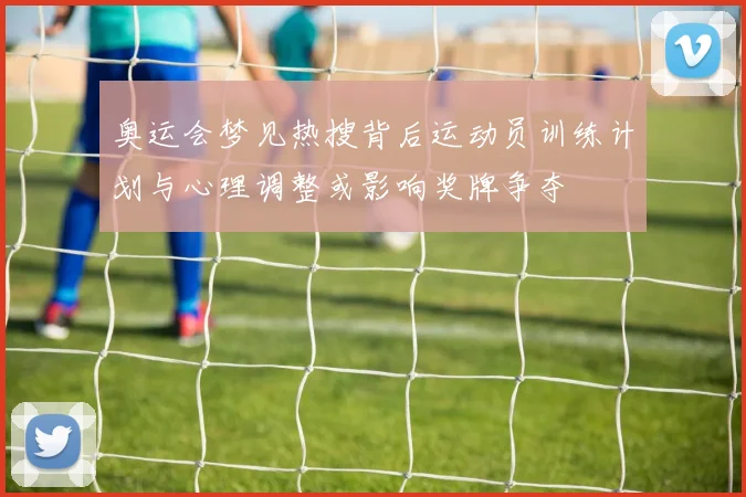 奥运会梦见热搜背后运动员训练计划与心理调整或影响奖牌争夺