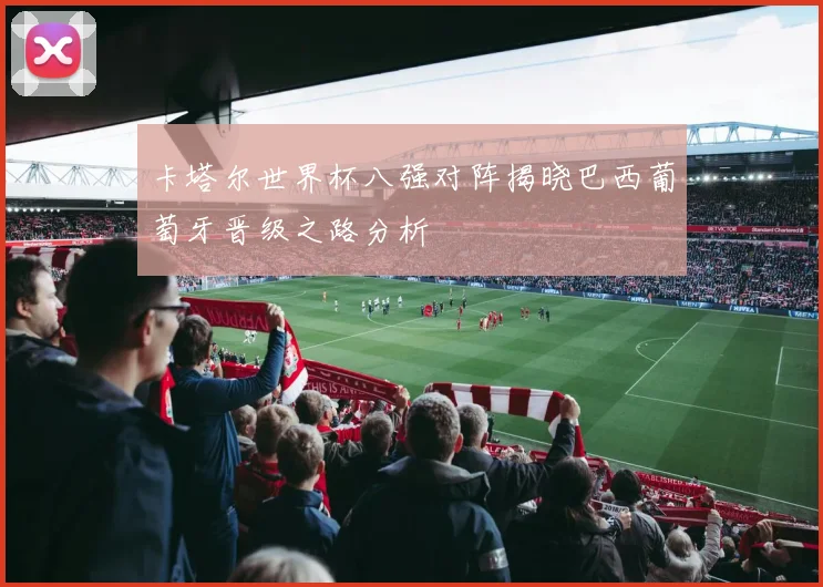 卡塔尔世界杯八强对阵揭晓巴西葡萄牙晋级之路分析