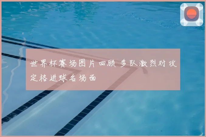 世界杯赛场图片回顾 多队激烈对攻定格进球名场面