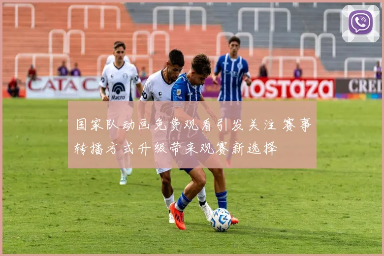 国家队动画免费观看引发关注 赛事转播方式升级带来观赛新选择