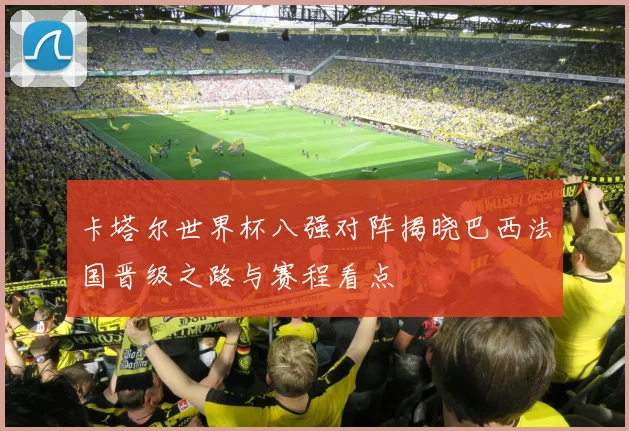 卡塔尔世界杯八强对阵揭晓巴西法国晋级之路与赛程看点