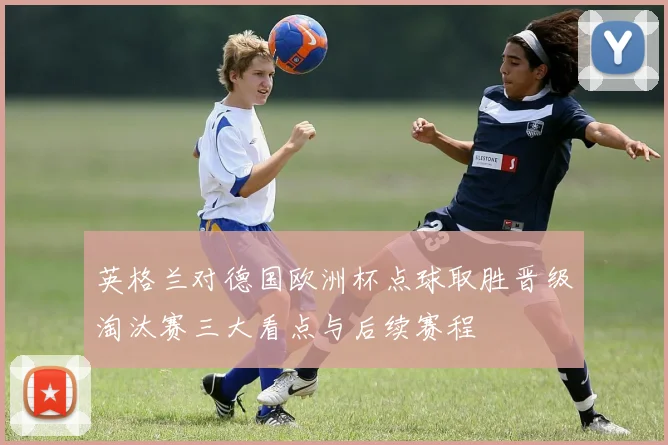 英格兰对德国欧洲杯点球取胜晋级淘汰赛三大看点与后续赛程