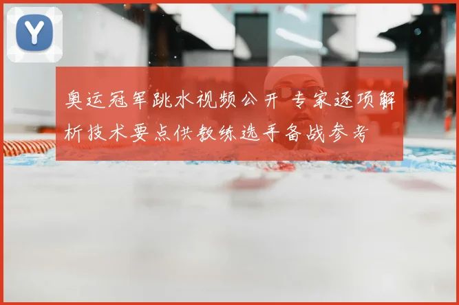 奥运冠军跳水视频公开 专家逐项解析技术要点供教练选手备战参考