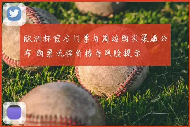 欧洲杯官方门票与周边购买渠道公布 购票流程价格与风险提示