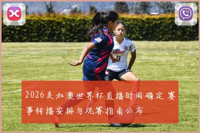 2026美加澳世界杯直播时间确定 赛事转播安排与观赛指南公布