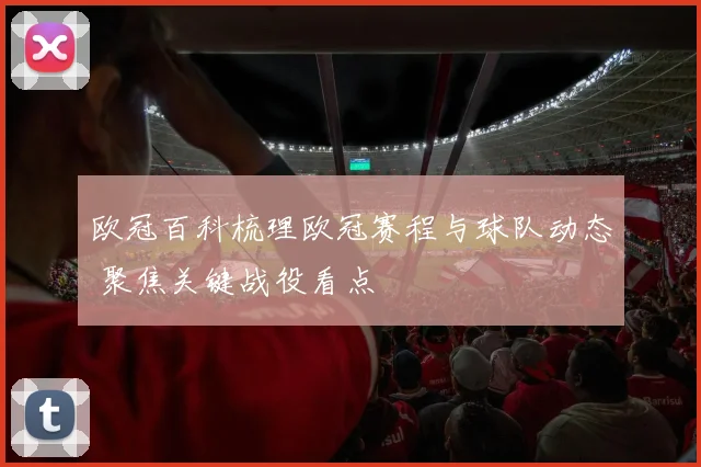 欧冠百科梳理欧冠赛程与球队动态 聚焦关键战役看点