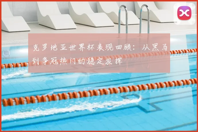 克罗地亚世界杯表现回顾:从黑马到争冠热门的稳定发挥