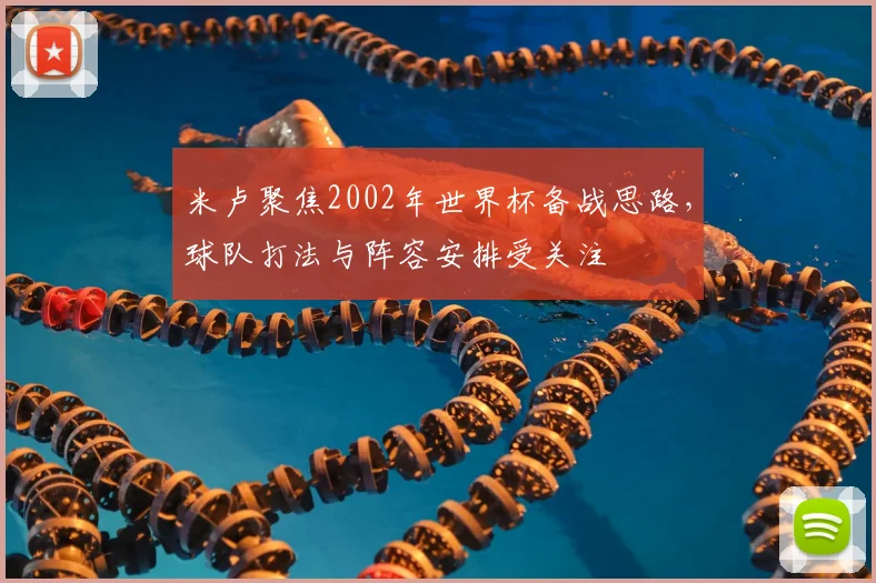 米卢聚焦2002年世界杯备战思路，球队打法与阵容安排受关注