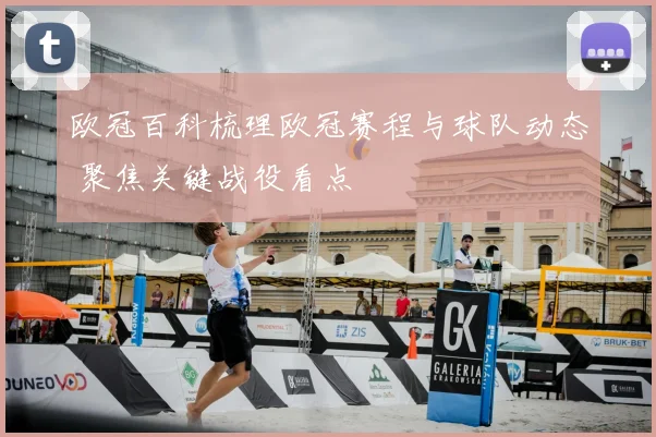 欧冠百科梳理欧冠赛程与球队动态 聚焦关键战役看点