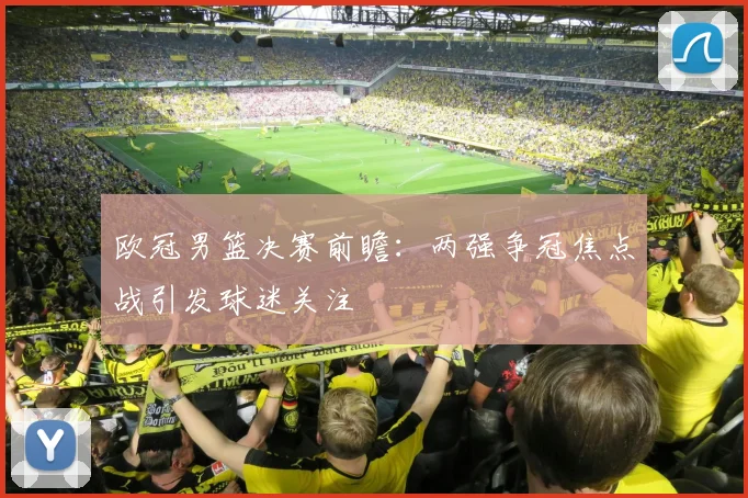 欧冠男篮决赛前瞻:两强争冠焦点战引发球迷关注