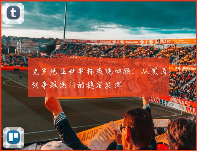 克罗地亚世界杯表现回顾:从黑马到争冠热门的稳定发挥
