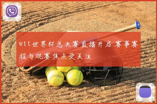 wtt世界杯总决赛直播开启 赛事赛程与观赛焦点受关注