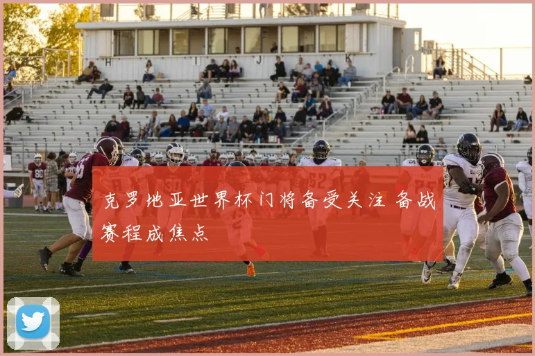 克罗地亚世界杯门将备受关注 备战赛程成焦点